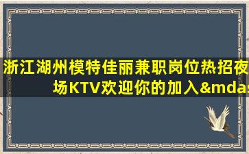 浙江湖州模特佳丽兼职岗位热招夜场KTV欢迎你的加入—浙江湖州娱乐社区ktv招聘纯素场ktv
